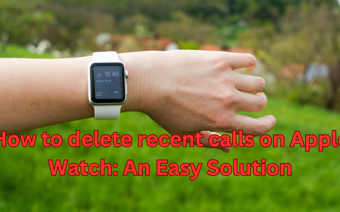 How to delete recent calls on Apple Watch: An Easy Solution