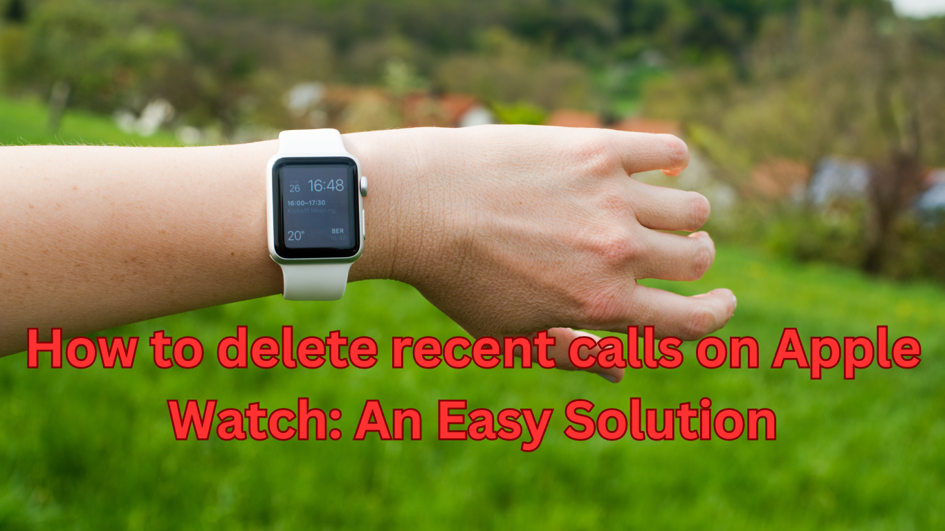 How to delete recent calls on Apple Watch: An Easy Solution
